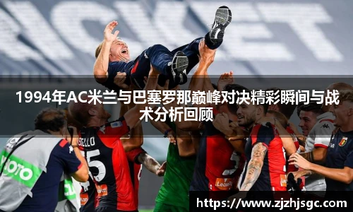 1994年AC米兰与巴塞罗那巅峰对决精彩瞬间与战术分析回顾